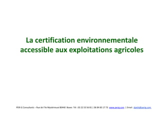 La certification environnementale
    accessible aux exploitations agricoles




PERI G Consultants – Rue de l’Ile Mystérieuse 80440 Boves Tél : 03 22 53 56 81 | 06 84 83 17 73 www.perig.com | Email : jlpetit@perig.com
 