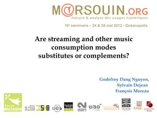 10e séminaire – 24 & 25 mai 2012 - Océanopolis


Are streaming and other music
     consumption modes
 substitutes or complements?


                           Godefroy Dang Nguyen,
                                   Sylvain Dejean
                                  François Moreau
 