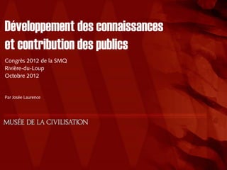 Développement des connaissances
et contribution des publics
Congrès 2012 de la SMQ
Rivière-du-Loup
Octobre 2012


Par Josée Laurence
 