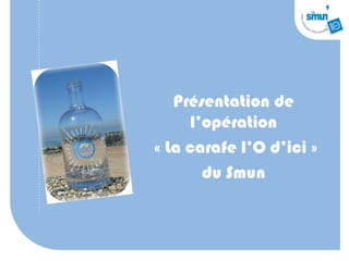 Présentation de
     l’opération
« La carafe l’O d’ici »
       du Smun
 
