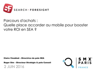 Parcours d'achats :
Quelle place accorder au mobile pour booster
votre ROI en SEA ?
2 JUIN 2016
Claire Vieubled – Directrice du pole SEA
Roger Sim – Directeur Stratégie & pole Conseil
 