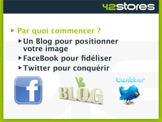    Par quoi commencer ?
     Un Blog pour positionner
      votre image
     FaceBook pour ﬁdéliser
     Twitter pour conquérir
 