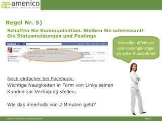Regel Nr. 5)  Schneller, effektiver und kostengünstiger als jeder Kundenbrief Noch einfacher bei Facebook: Wichtige Neuigkeiten in Form von Links seinen  Kunden zur Verfügung stellen. Wie das innerhalb von 2 Minuten geht?  Schaffen Sie Kommunikation. Bleiben Sie interessant! Die Statusmeldungen und Postings 