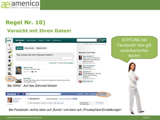 Regel Nr. 10)  Vorsicht mit Ihren Daten! ACHTUNG bei Facebook! Hier gilt amerikanisches Recht! Bei XING:  Auf das Zahnrad klicken Bei Facebook: rechts oben auf „Konto“ und dann auf „Privatsphäre-Einstellungen“ 