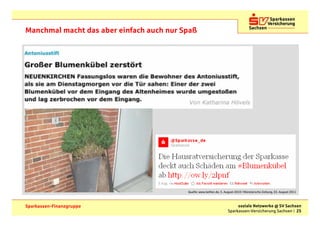 Manchmal macht das aber einfach auch nur Spaß




                                          Quelle: www.twitter.de, 5. August 2010 / Münstersche Zeitung, 03. August 2011



Sparkassen-Finanzgruppe                                                    soziale Netzwerke @ SV Sachsen
                                                                      Sparkassen-Versicherung Sachsen | 25
 