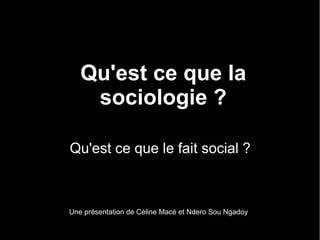 Qu'est ce que la
sociologie ?
Qu'est ce que le fait social ?

Une présentation de Céline Macé et Ndero Sou Ngadoy

 