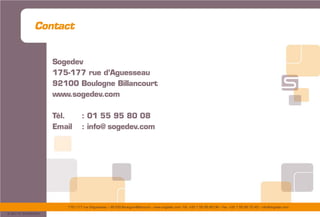 175/177 rue d’Aguesseau – 92100 Boulogne-Billancourt – www.sogedev.com –Tél. +33 1 55 95 80 08 – Fax. +33 1 55 95 70 40 – info@sogedev.com
© 2015 SOGEDEV
Contact
Sogedev
175-177 rue d’Aguesseau
92100 Boulogne Billancourt
www.sogedev.com
Tél. : 01 55 95 80 08
Email : info@ sogedev.com
 