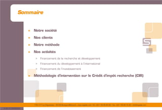 175/177 rue d’Aguesseau – 92100 Boulogne-Billancourt – www.sogedev.com –Tél. +33 1 55 95 80 08 – Fax. +33 1 55 95 70 40 – info@sogedev.com
© 2015 SOGEDEV
Sommaire
» Notre société
» Nos clients
» Notre méthode
» Nos activités
> Financement de la recherche et développement
> Financement du développement à l’international
> Financement de l’investissement
» Méthodologie d’intervention sur le Crédit d’impôt recherche (CIR)
 