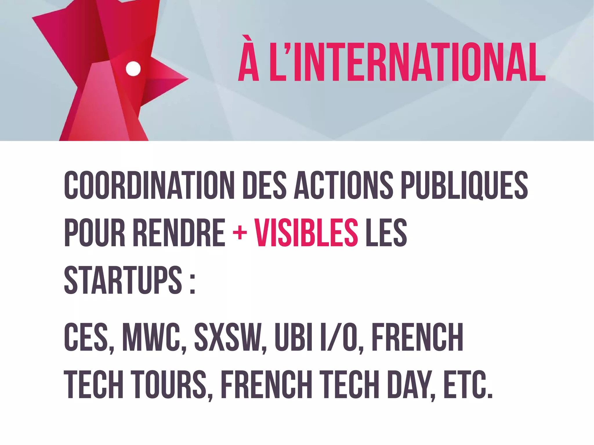 Coordination des actions publiques
pour rendre + visibles les
startups :
CES, MWC, SxSW, UBI i/o, french
tech tours, french tech day, etc.
À l’International