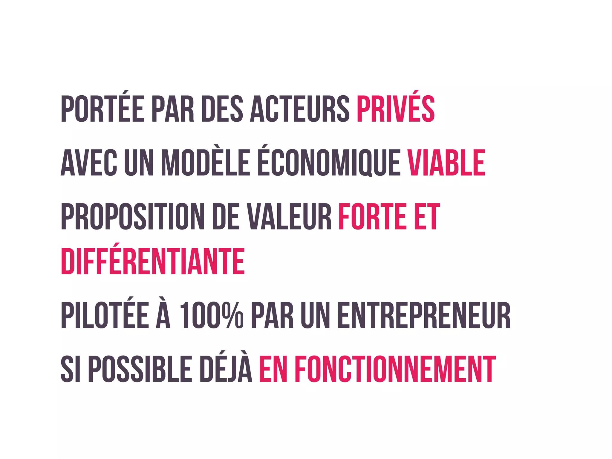 Portée par des acteurs privés
Avec un modèle économiqueviable
Proposition de valeur forte et
différentiante
Pilotée à 100% par un entrepreneur
si possible déjà en fonctionnement
