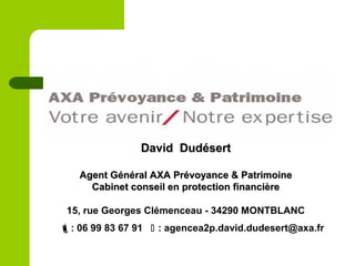 David DudésertDavid Dudésert
Agent Général AXA Prévoyance & PatrimoineAgent Général AXA Prévoyance & Patrimoine
Cabinet conseil en protection financièreCabinet conseil en protection financière
15, rue Georges Clémenceau - 34290 MONTBLANC
: 06 99 83 67 91  : agencea2p.david.dudesert@axa.fr
 