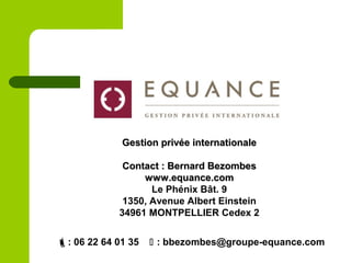 Gestion privée internationaleGestion privée internationale
Contact : Bernard BezombesContact : Bernard Bezombes
www.equance.comwww.equance.com
Le Phénix Bât. 9
1350, Avenue Albert Einstein
34961 MONTPELLIER Cedex 2
: 06 22 64 01 35  : bbezombes@groupe-equance.com
 