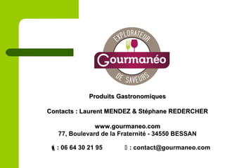 Produits GastronomiquesProduits Gastronomiques
Contacts : Laurent MENDEZ & Stéphane REDERCHERContacts : Laurent MENDEZ & Stéphane REDERCHER
www.gourmaneo.comwww.gourmaneo.com
77, Boulevard de la Fraternité - 34550 BESSAN
: 06 64 30 21 95  : contact@gourmaneo.com
 