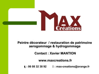 Peintre décorateur / restauration de patrimoinePeintre décorateur / restauration de patrimoine
aerogommage & hydrogommageaerogommage & hydrogommage
Contact : Xavier MANTIONContact : Xavier MANTION
www.maxcreations.frwww.maxcreations.fr
: 06 08 32 38 92  : max-creations@orange.fr
 