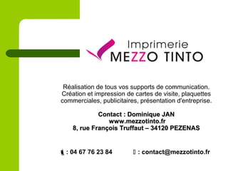 : 04 67 76 23 84  : contact@mezzotinto.fr
Réalisation de tous vos supports de communication.
Création et impression de cartes de visite, plaquettes
commerciales, publicitaires, présentation d'entreprise.
Contact : Dominique JANContact : Dominique JAN
www.mezzotinto.frwww.mezzotinto.fr
8, rue François Truffaut – 34120 PEZENAS8, rue François Truffaut – 34120 PEZENAS
 