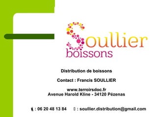 Distribution de boissonsDistribution de boissons
Contact : Francis SOULLIERContact : Francis SOULLIER
www.terroirsdoc.frwww.terroirsdoc.fr
Avenue Harold Kline - 34120 Pézenas
: 06 20 48 13 84  : soullier.distribution@gmail.com
 