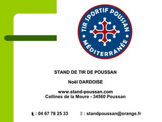 STAND DE TIR DE POUSSANSTAND DE TIR DE POUSSAN
Noël DARDOISENoël DARDOISE
www.stand-poussan.comwww.stand-poussan.com
Collines de la Moure - 34560 Poussan
: 04 67 78 25 33  : standpoussan@orange.fr
 