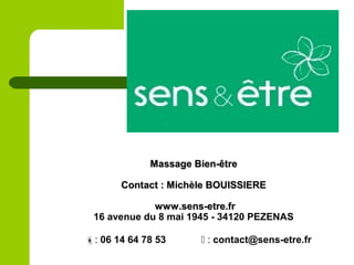 Massage Bien-êtreMassage Bien-être
Contact : Michèle BOUISSIEREContact : Michèle BOUISSIERE
www.sens-etre.frwww.sens-etre.fr
16 avenue du 8 mai 1945 - 34120 PEZENAS
: 06 14 64 78 53  : contact@sens-etre.fr
 