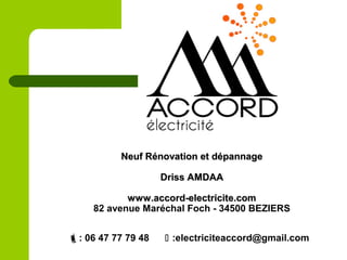 Neuf Rénovation et dépannageNeuf Rénovation et dépannage
Driss AMDAADriss AMDAA
www.accord-electricite.comwww.accord-electricite.com
82 avenue Maréchal Foch - 34500 BEZIERS
: 06 47 77 79 48  :electriciteaccord@gmail.com
 
