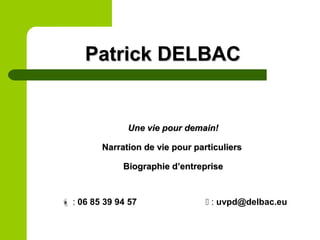 Une vie pour demain!Une vie pour demain!
Narration de vie pour particuliersNarration de vie pour particuliers
Biographie d’entrepriseBiographie d’entreprise
 : 06 85 39 94 57  : uvpd@delbac.eu
Patrick DELBACPatrick DELBAC
 