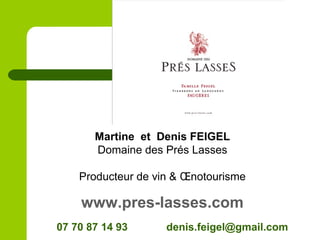 Martine et Denis FEIGEL
Domaine des Prés Lasses
Producteur de vin & Œnotourisme
www.pres-lasses.com
07 70 87 14 93 denis.feigel@gmail.com
 