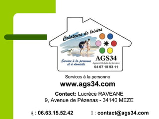 Services à la personneServices à la personne
www.ags34.comwww.ags34.com
Contact:Contact: Lucrèce RAVEANELucrèce RAVEANE
9, Avenue de Pézenas - 34140 MEZE
: 06.63.15.52.42  : contact@ags34.com
 