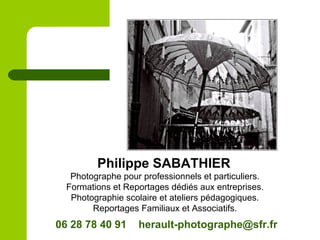 Philippe SABATHIER
Photographe pour professionnels et particuliers.
Formations et Reportages dédiés aux entreprises.
Photographie scolaire et ateliers pédagogiques.
Reportages Familiaux et Associatifs.
06 28 78 40 91 herault-photographe@sfr.fr
 