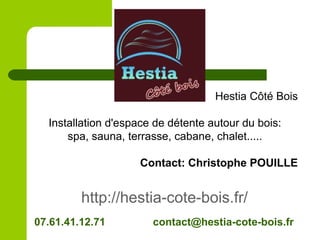 http://hestia-cote-bois.fr/
Hestia Côté Bois
Installation d'espace de détente autour du bois:
spa, sauna, terrasse, cabane, chalet.....
Contact: Christophe POUILLE
07.61.41.12.71 contact@hestia-cote-bois.fr
 