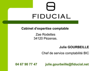 Julie GOURBEILLE
Chef de service comptabilité BIC
Cabinet d’expertise comptable
Zae Rodettes
34120 Pézenas.
04 67 90 77 47 julie.gourbeille@fiducial.net
 
