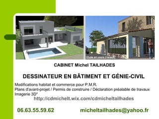 CABINET Michel TAILHADES
DESSINATEUR EN BÂTIMENT ET GÉNIE-CIVIL
Modifications habitat et commerce pour P.M.R.
Plans d'avant-projet / Permis de construire / Déclaration préalable de travaux
Imagerie 3D"
http://cdmichelt.wix.com/cdmicheltailhades
06.63.55.59.62 micheltailhades@yahoo.fr
 
