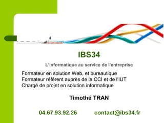 IBS34
L’informatique au service de l’entreprise
Formateur en solution Web, et bureautique
Formateur référent auprès de la CCI et de l'IUT
Chargé de projet en solution informatique
Timothé TRAN
04.67.93.92.26 contact@ibs34.fr
 
