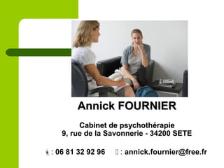 Annick FOURNIERAnnick FOURNIER
Cabinet de psychothérapieCabinet de psychothérapie
9, rue de la Savonnerie - 34200 SETE
: 06 81 32 92 96  : annick.fournier@free.fr
 