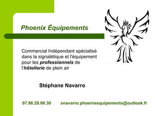 Commercial Indépendant spécialisé
dans la signalétique et l'équipement
pour les professionnels de
l'hôtellerie de plein air
Stéphane Navarro
07.86.29.06.30 snavarro.phoenixequipements@outlook.fr
Phoenix Équipements
 