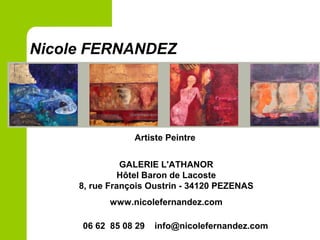 Nicole FERNANDEZ
Artiste Peintre
GALERIE L'ATHANOR
Hôtel Baron de Lacoste
8, rue François Oustrin - 34120 PEZENAS
www.nicolefernandez.com
06 62 85 08 29 info@nicolefernandez.com
 