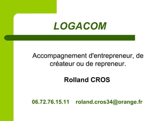 LOGACOM
Accompagnement d'entrepreneur, de
créateur ou de repreneur.
Rolland CROS
06.72.76.15.11 roland.cros34@orange.fr
 