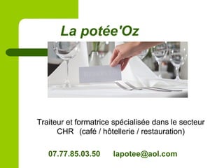 La potée'Oz
Traiteur et formatrice spécialisée dans le secteur
CHR (café / hôtellerie / restauration)
07.77.85.03.50 lapotee@aol.com
 
