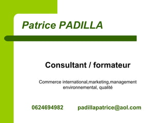 Patrice PADILLA
Consultant / formateur
Commerce international,marketing,management
environnemental, qualité
0624694982 padillapatrice@aol.com
 