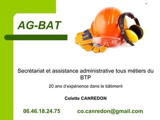 AG-BAT
Secrétariat et assistance administrative tous métiers du
BTP
20 ans d’expérience dans le bâtiment
Colette CANREDON
06.46.18.24.75 co.canredon@gmail.com
 