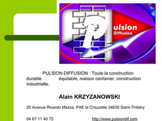 PULSION DIFFUSION : Toute la construction
durable équitable, maison container, construction
industrielle.
Alain KRZYZANOWSKI
20 Avenue Ricardo Mazza, PAE la Crouzette 34630 Saint-Thibéry
04 67 11 40 72 http://www.pulsiondif.com
 