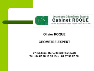 Olivier ROQUE
GEOMETRE-EXPERT
27 bd Joliot Curie 34120 PEZENAS
Tél : 04 67 98 16 53 Fax : 04 67 98 07 08
 
