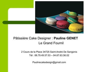 Pâtissière Cake Designer : Pauline GENET
Le Grand Fournil
2 Cours de la Place 34725 Saint-André De Sangonis
Tél : 06.79.49.57.03 – 04.67.63.56.02
Paulinecakedesign@gmail.com
 