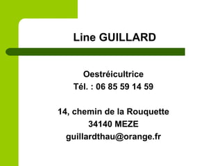 Line GUILLARD
Oestréicultrice
Tél. : 06 85 59 14 59
14, chemin de la Rouquette
34140 MEZE
guillardthau@orange.fr
 