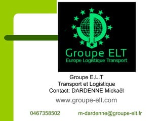 Groupe E.L.T
Transport et Logistique
Contact: DARDENNE Mickaël
www.groupe-elt.com
0467358502 m-dardenne@groupe-elt.fr
 
