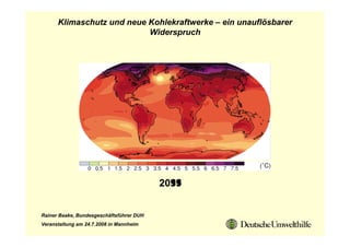 Klimaschutz und neue Kohlekraftwerke – ein unauflösbarer
                           Widerspruch




                                          2099
                                          2055
                                          2011


Rainer Baake, Bundesgeschäftsführer DUH
Veranstaltung am 24.7.2008 in Mannheim
 