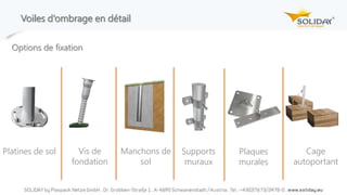 Voiles d‘ombrage en détail
Options de fixation
Platines de sol Vis de
fondation
Supports
muraux
Plaques
murales
Manchons de
sol
Cage
autoportant
 