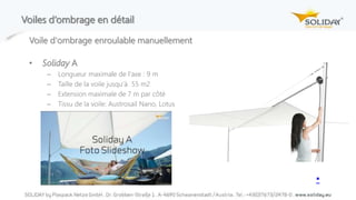 Voiles d‘ombrage en détail
Voile d'ombrage enroulable manuellement
• Soliday A
– Longueur maximale de l‘axe : 9 m
– Taille de la voile jusqu‘à 55 m2
– Extension maximale de 7 m par côté
– Tissu de la voile: Austrosail Nano, Lotus
▪
 