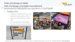 Voiles d‘ombrage en détail
• Soliday One
– Longueur maximale de l‘axe : 9 m
– Taille de la voile jusqu‘à 50 m2
– Extension maximale de 6 m par
côté
– Un seul point de manipulation
– Tissu de la voile: Austrosail Nano,
Lotus
Voile d'ombrage enroulable manuellement
NOUVEAUTÉS PRÉSENTÉS AU SALON R+T STUTTGART
 