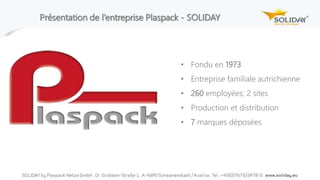 Présentation de l‘entreprise Plaspack - SOLIDAY
• Fondu en 1973
• Entreprise familiale autrichienne
• 260 employées; 2 sites
• Production et distribution
• 7 marques déposées
 