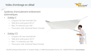 Voiles d‘ombrage en détail
Systèmes d'enroulement entièrement
automatiques
• Soliday C
– Longueur de l‘axe maximale 12m
– Taille de la voile jusqu‘à 85 m²
– Max. 7m extension par côté
– Tissus pour voile: Austrosail Nano, Concept
• Soliday CS
– Longueur de l‘axe maximale 8m
– Taille de la voile jusqu‘à 56 m²
– Max. 7 m extension par côté
– Tissus pour voile: Austrosail Nano,Concept
 