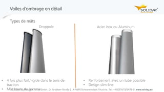 Voiles d‘ombrage en détail
Droppole Acier inox ou Aluminum
• 4 fois plus fort/rigide dans le sens de
traction
• Mât haute de gamme
• Renforcement avec un tube possible
• Design slim-line
Types de mâts
 